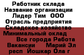 Работник склада › Название организации ­ Лидер Тим, ООО › Отрасль предприятия ­ Складское хозяйство › Минимальный оклад ­ 33 600 - Все города Работа » Вакансии   . Марий Эл респ.,Йошкар-Ола г.